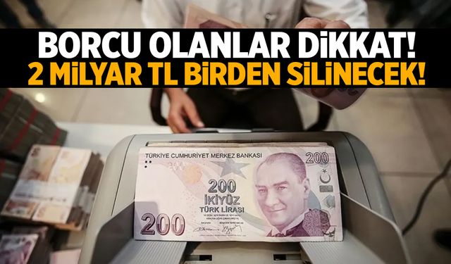 Borcu olanlar dikkat! 2 milyar TL birden silinecek!