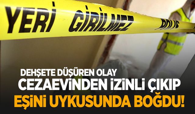 Cezaevinden izinli çıkan kişi dehşet saçtı! Eşini uykusunda boğarak öldürdü!