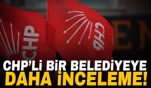 CHP’li bir belediyeye daha inceleme başlatıldı