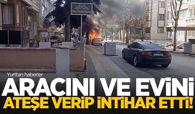 Evini ve aracını ateşe verip canına kıydı