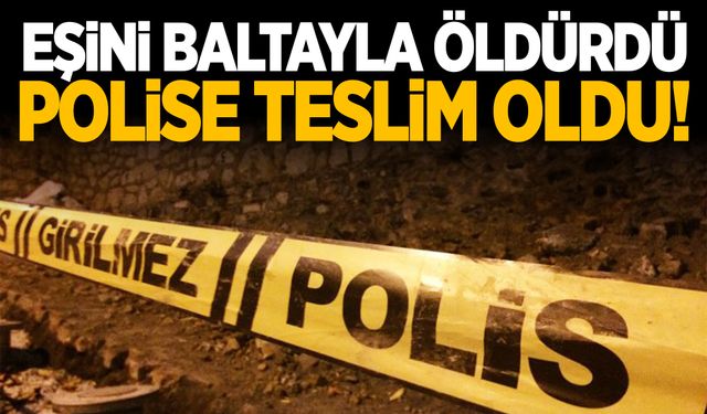 Eşini baltayla öldürdü! Polislere teslim oldu