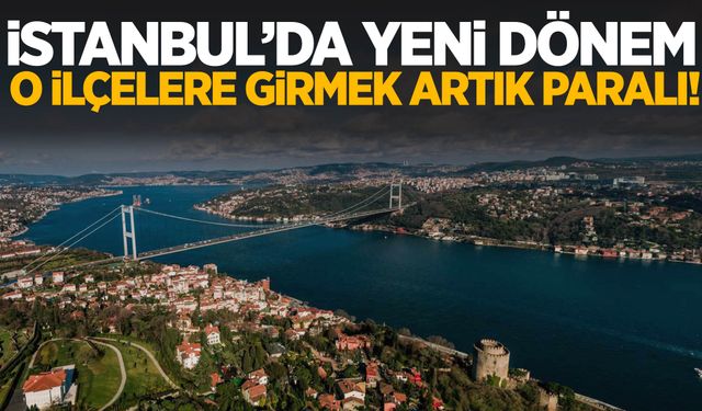 İstanbul’da yeni dönem! O ilçelere artık parayla girebileceksiniz