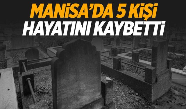 Manisa’da 5 kişi hayatını kaybetti | 12 Kasım 2024 Manisa’da hayatını kaybedenler