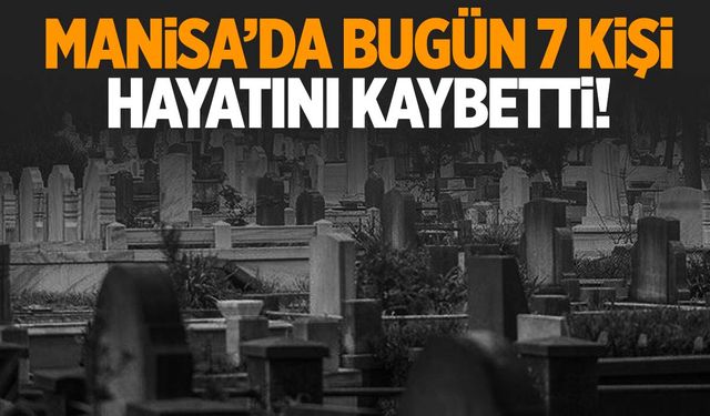 Manisa’da 7 kişi hayatını kaybetti! 5 Kasım 2024 Salı Manisa’da hayatını kaybedenler