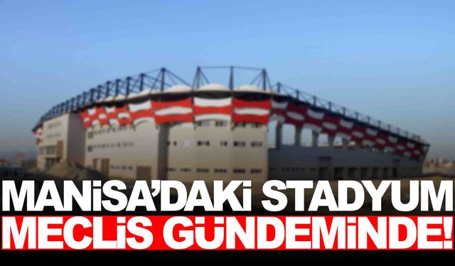 Manisa’daki stadyum Meclis gündeminde!