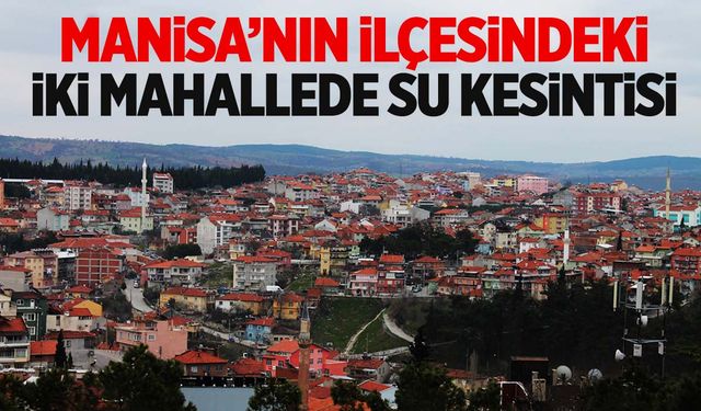 Manisa’nın ilçesindeki 2 mahallede su kesintisi