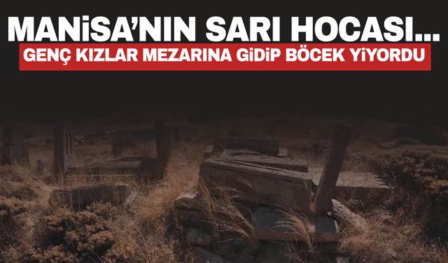 Manisa’nın Sarı Hoca’sı… Genç kızlar kabrine gidip böcek yiyordu!