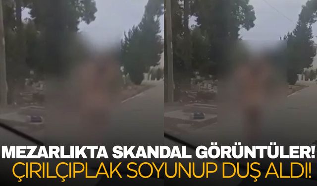 Mezarlıkta şok görüntüler… Çırılçıplak soyunup duş aldı