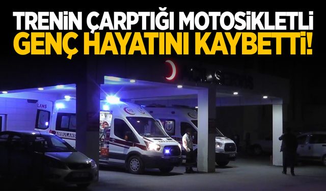 Trenin çarptığı motosiklet sürücüsü hayatını kaybetti