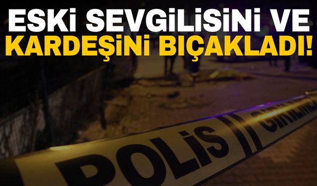 Sokak ortasında dehşet! Karşılaştığı eski sevgilisini ve kardeşini bıçakladı