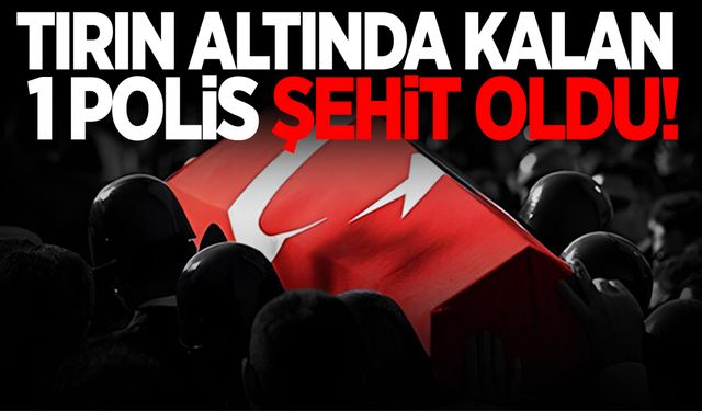 Tırın altında kalan 1 polis şehit oldu