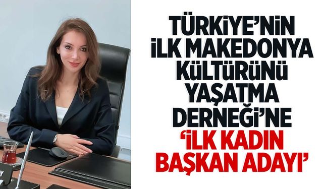 Yeliz Deniz Makedonya Kültürünü Yaşatma ve Dayanışma Derneği’nde ilk kadın başkan olmak için yola çıktı!