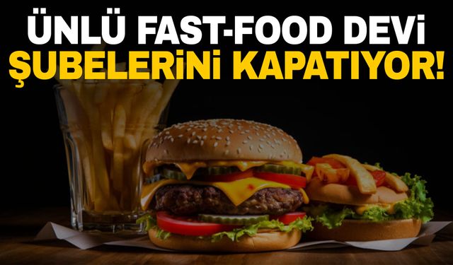 Ünlü fast-food devi şubelerini kapatıyor!