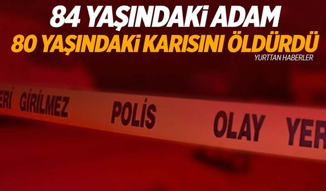 84 yaşındaki adam eşini başına odunla vurarak öldürdü