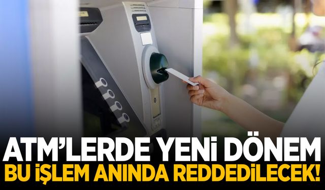 ATM’lerde yeni dönem! Bu işlem anında reddedilecek