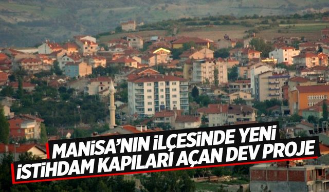 Bu dev proje Manisa’nın ilçesinde yeni istihdam kapıları açacak!