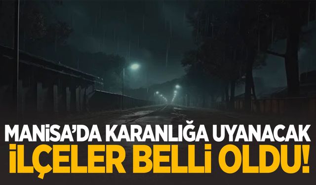 Manisa’da karanlığa uyanacak ilçeler belli oldu!