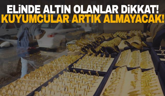 Elinde altın olanlar dikkat! Artık kuyumcular bunları almayacak