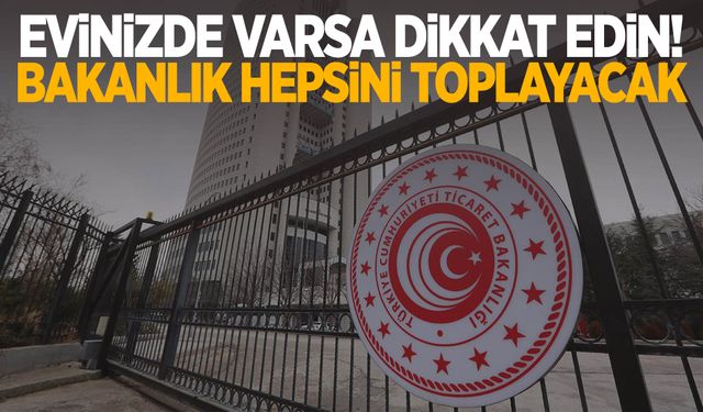 Evinizde varsa dikkat edin! Bakanlık hepsini toplayacak