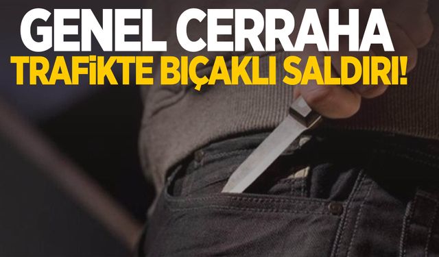 Genel cerraha trafikte bıçaklı saldırı!