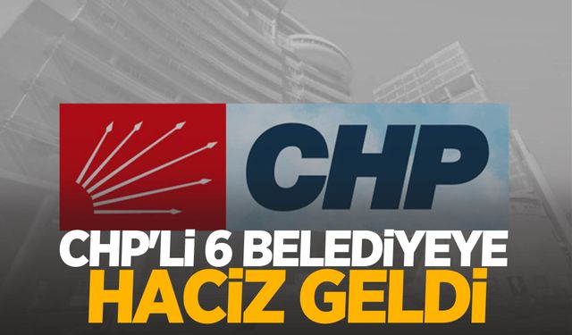 CHP'li 6 belediyeye haciz geldi