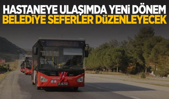 Hastaneye ulaşımda yeni dönem! Belediye seferler başlatıyor