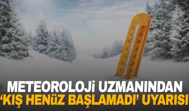 Meteoroloji uzmanından ‘kış henüz başlamadı’ uyarısı!