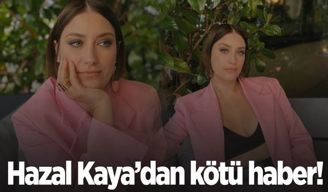 Hazal Kaya’dan kötü haber geldi!