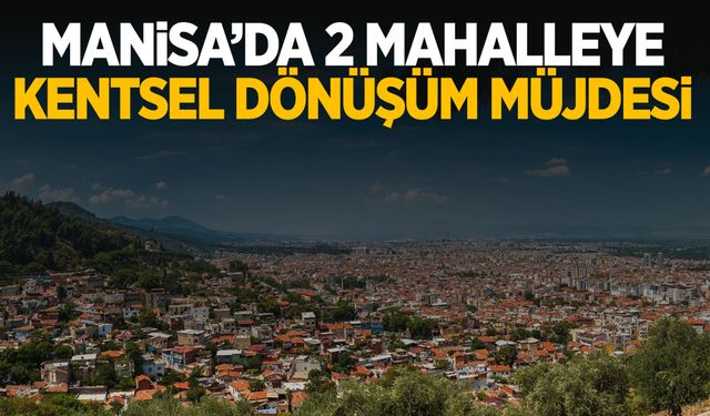 Manisa’da 2 mahalleye kentsel dönüşüm geliyor