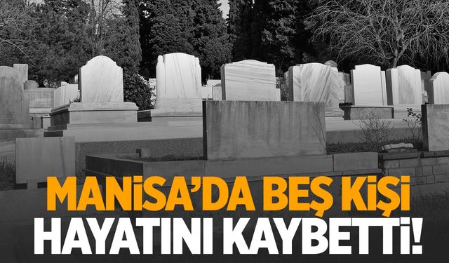 Manisa’da 5 kişi hayata gözlerini yumdu!