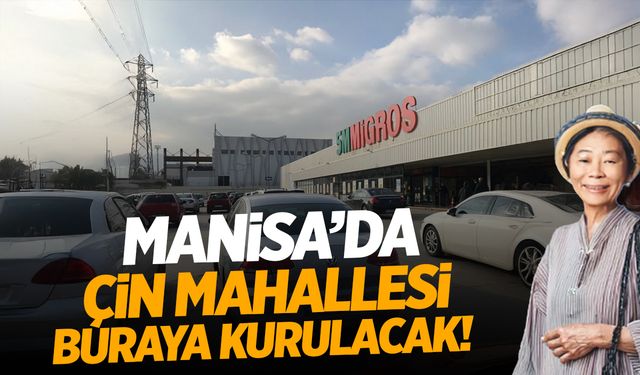 Manisa'da Çin Mahallesi'nin Kurulacağı Yer Belli Oldu!