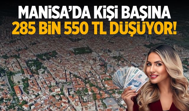 Manisa’da kişi başına 285 bin 550 TL düşüyor!