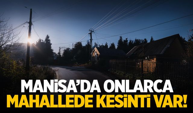 Manisa’da onlarca mahallede kesinti var!