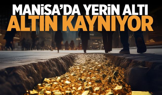 Manisa’nın altı altın kaynıyor!