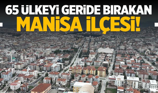 Manisa’nın ilçesi 65 ülkeyi geride bırakıyor! İşte geçtiği ülkeler…