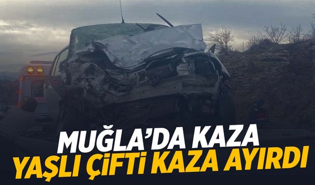 Muğla’da yaşlı çifti kaza ayırdı