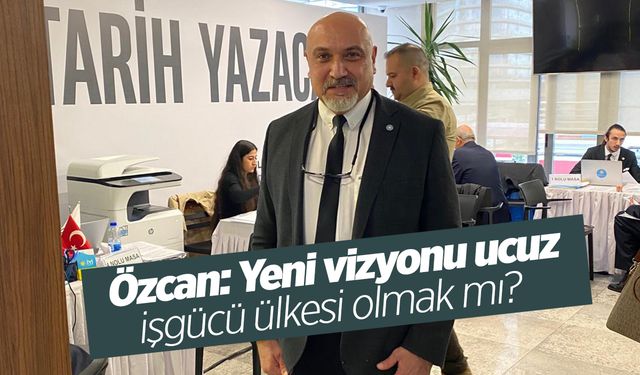 Özcan: Yeni vizyonu ucuz işgücü ülkesi olmak mı?