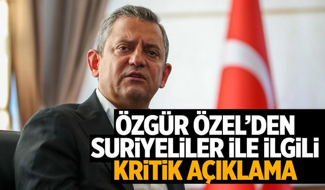 Özgür Özel'den Suriyeliler için açıklama geldi