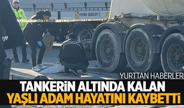 Pazar alışverişinden dönen yaşlı adam tankerin altında kalarak can verdi!