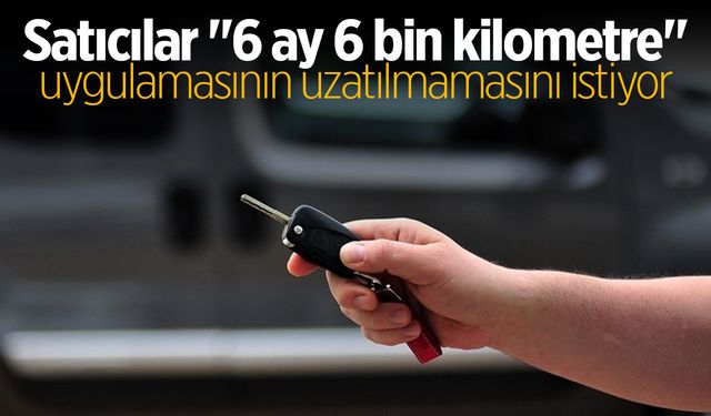 Satıcılar "6 ay 6 bin kilometre" uygulamasının uzatılmamasını istiyor