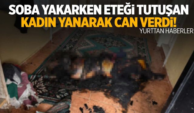 Soba yakarken eteği tutuştu… Yanarak can verdi!