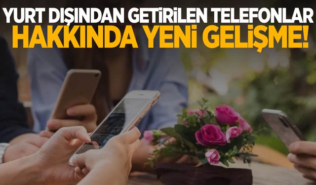 Yurt dışından getirilen telefonlar hakkında yeni gelişme!