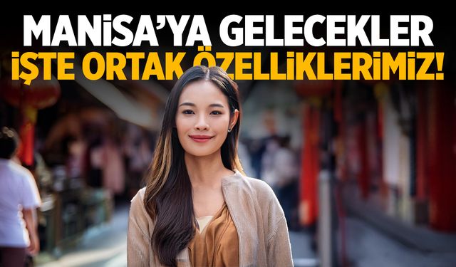 2 bin 500 Çin vatandaşı Manisa'ya geliyor! İşte ortak özelliklerimiz...