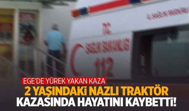 Ege’de yürek yakan kaza! 2 yaşındaki Nazlı babasının kullandığı traktörün altında kalarak can verdi