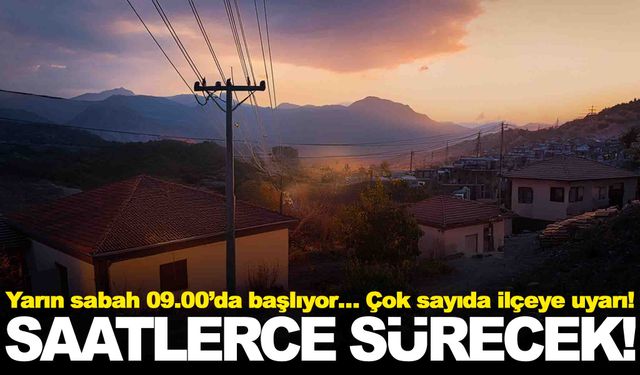 Yarın sabah 09.00’da başlıyor… Saatler boyunca sürecek… Çok sayıda ilçeye uyarı!