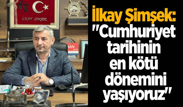 İlkay Şimşek: "Cumhuriyet tarihinin en kötü dönemini yaşıyoruz"