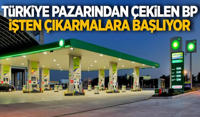 Türkiye pazarından çekilen BP işten çıkarmalara başlıyor