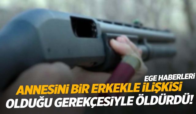 Ege’de 19 yaşındaki genç öz annesini pompalı tüfekle katletti!