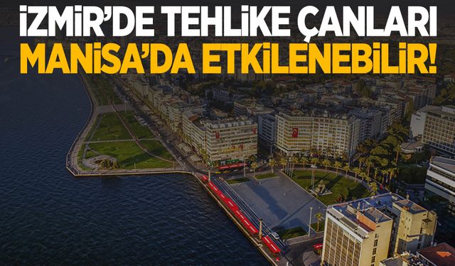 İzmir’de tehlike çanları! Manisa da etkilenebilir