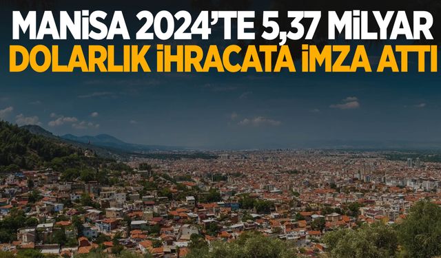 Manisa 2024 yılında 5 milyar 372 milyon dolarlık ihracata imza attı